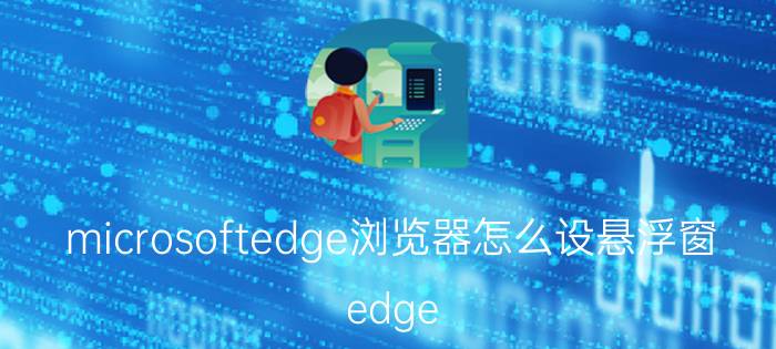 microsoftedge浏览器怎么设悬浮窗 edge s pro是三星屏幕吗？